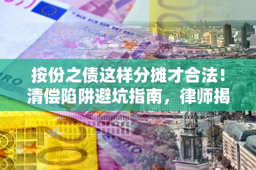 武汉按份之债这样分摊才合法！清偿陷阱避坑指南，律师揭秘关键条款