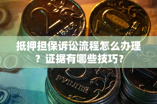 武汉抵押担保诉讼流程怎么办理？证据有哪些技巧？