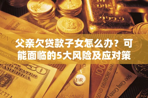 武汉父亲欠贷款子女怎么办?可能面临的5大风险及应对策略 武汉父亲欠贷款子女怎么办?可能面临的5大风险及应对策略