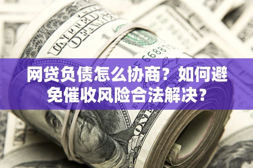 武汉网贷负债怎么协商？如何避免催收风险合法解决？