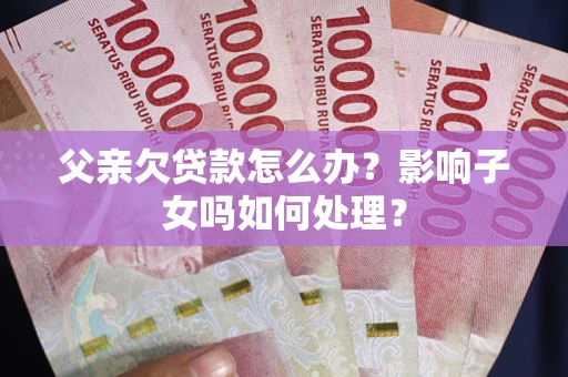 武汉父亲欠贷款怎么办？影响子女吗如何处理？