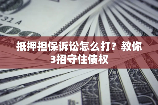 武汉抵押担保诉讼怎么打？教你3招守住债权