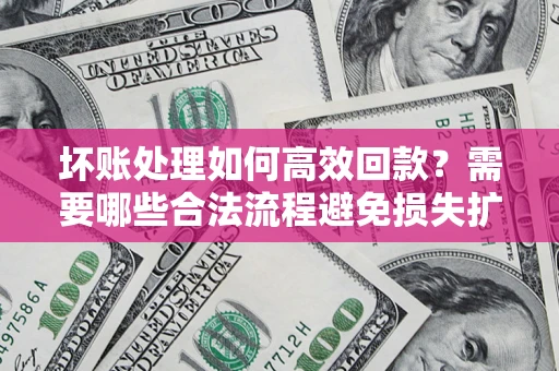 武汉坏账处理如何高效回款？需要哪些合法流程避免损失扩大？