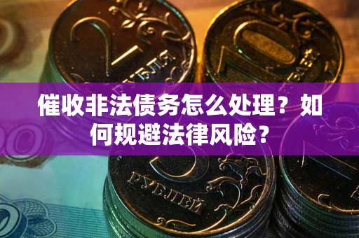武汉催收非法债务怎么处理？如何规避法律风险？