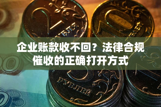 武汉企业账款收不回？法律合规催收的正确打开方式