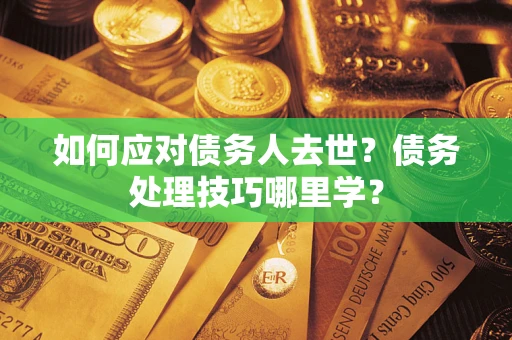 武汉如何应对债务人去世？债务处理技巧哪里学？