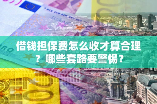 武汉借钱担保费怎么收才算合理？哪些套路要警惕？