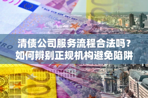 武汉清债公司服务流程合法吗？如何辨别正规机构避免陷阱？