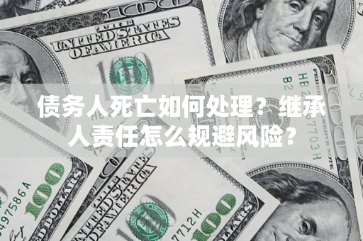 武汉债务人死亡如何处理？继承人责任怎么规避风险？