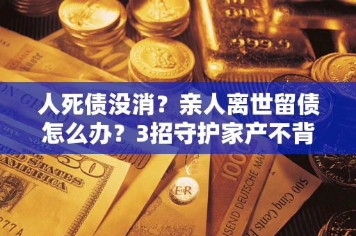武汉人死债没消？亲人离世留债怎么办？3招守护家产不背锅