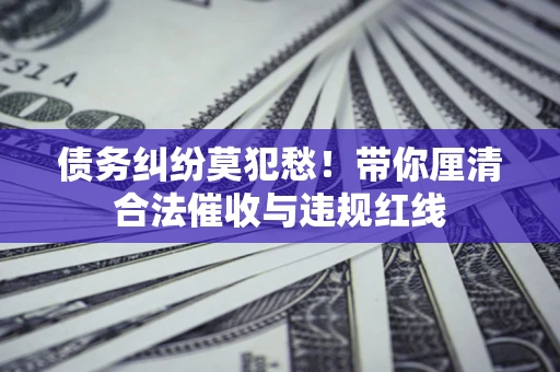 武汉债务纠纷莫犯愁！带你厘清合法催收与违规红线