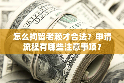 武汉怎么拘留老赖才合法？申请流程有哪些注意事项？