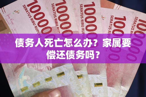 武汉债务人死亡怎么办？家属要偿还债务吗？