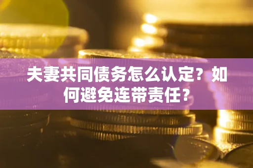武汉夫妻共同债务怎么认定？如何避免连带责任？
