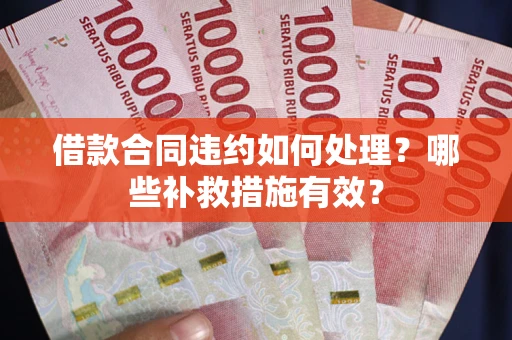 武汉借款合同违约如何处理？哪些补救措施有效？