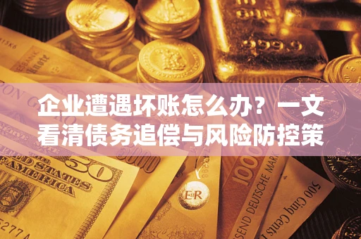 武汉企业遭遇坏账怎么办？一文看清债务追偿与风险防控策略