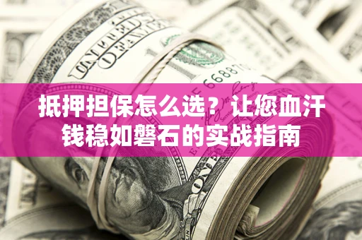 武汉抵押担保怎么选？让您血汗钱稳如磐石的实战指南