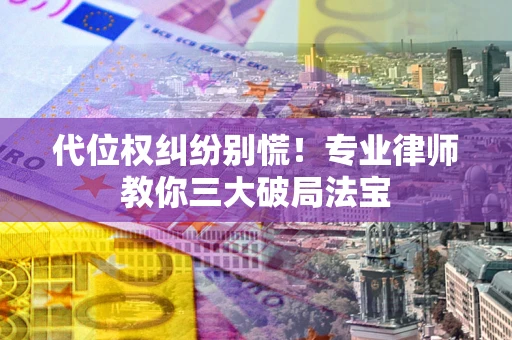 武汉代位权纠纷别慌！专业律师教你三大破局法宝