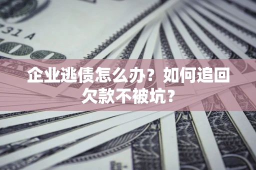 武汉企业逃债怎么办？如何追回欠款不被坑？