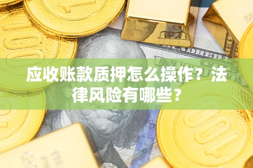 武汉应收账款质押怎么操作？法律风险有哪些？