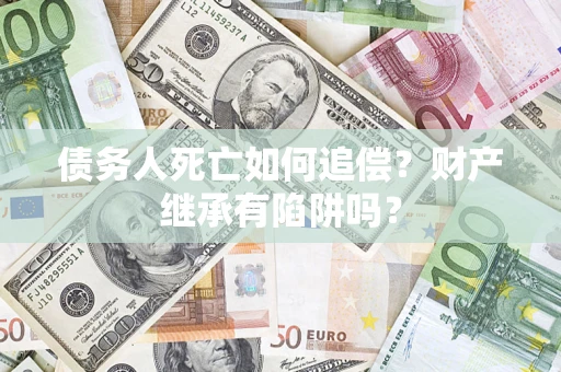 武汉债务人死亡如何追偿？财产继承有陷阱吗？
