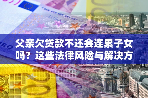 武汉父亲欠贷款不还会连累子女吗？这些法律风险与解决方法要早知道！