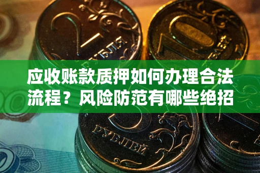 武汉应收账款质押如何办理合法流程？风险防范有哪些绝招？