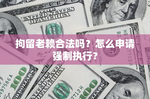 武汉拘留老赖合法吗？怎么申请强制执行？