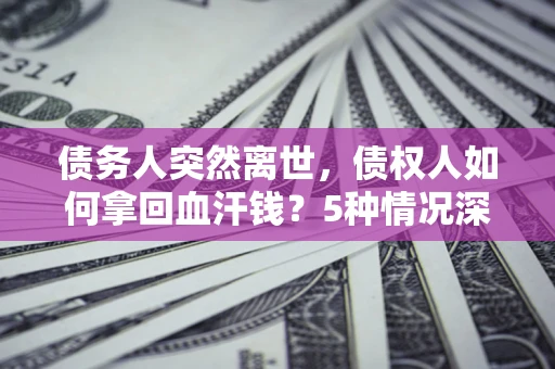 武汉债务人突然离世，债权人如何拿回血汗钱？5种情况深度解析