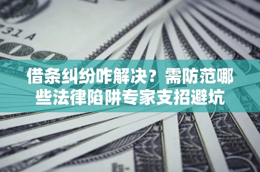 武汉借条纠纷咋解决？需防范哪些法律陷阱专家支招避坑