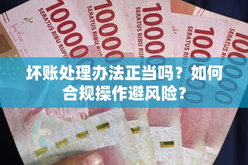 武汉坏账处理办法正当吗？如何合规操作避风险？