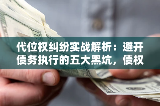 武汉代位权纠纷实战解析：避开债务执行的五大黑坑，债权人必看指南