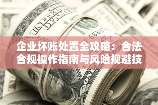 武汉企业坏账处置全攻略：合法合规操作指南与风险规避技巧解析
