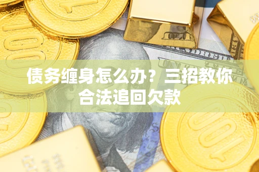 武汉债务缠身怎么办？三招教你合法追回欠款