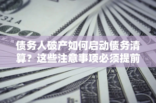 武汉债务人破产如何启动债务清算？这些注意事项必须提前知道