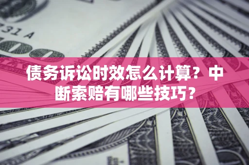 武汉债务诉讼时效怎么计算？中断索赔有哪些技巧？