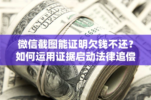 武汉微信截图能证明欠钱不还？如何运用证据启动法律追偿程序？