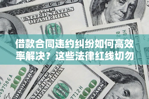 武汉借款合同违约纠纷如何高效率解决？这些法律红线切勿触碰
