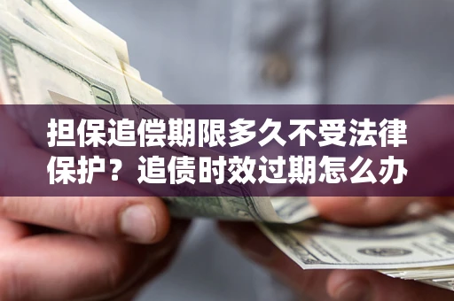 武汉担保追偿期限多久不受法律保护？追债时效过期怎么办？