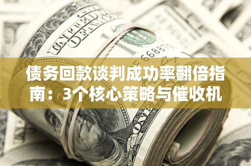 武汉债务回款谈判成功率翻倍指南：3个核心策略与催收机构避坑法则