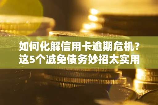 武汉如何化解信用卡逾期危机？这5个减免债务妙招太实用