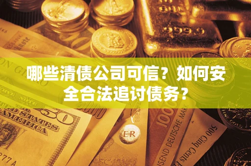 武汉哪些清债公司可信？如何安全合法追讨债务？