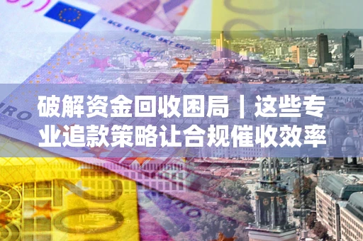 武汉破解资金回收困局｜这些专业追款策略让合规催收效率翻倍