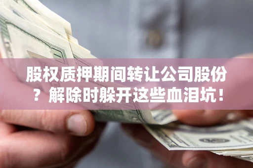 武汉股权质押期间转让公司股份？解除时躲开这些血泪坑！