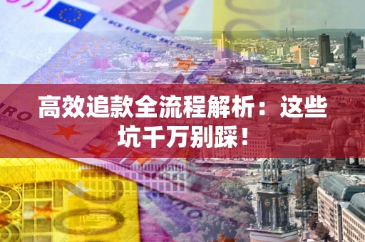 武汉高效追款全流程解析：这些坑千万别踩！