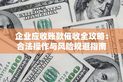 武汉企业应收账款催收全攻略：合法操作与风险规避指南