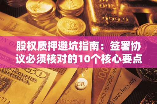 武汉股权质押避坑指南：签署协议必须核对的10个核心要点
