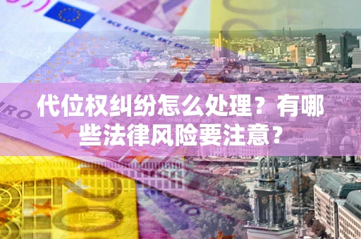 武汉代位权纠纷怎么处理？有哪些法律风险要注意？
