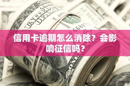武汉信用卡逾期怎么消除？会影响征信吗？
