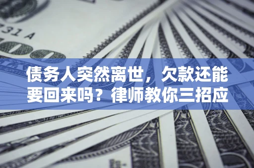武汉债务人突然离世，欠款还能要回来吗？律师教你三招应对